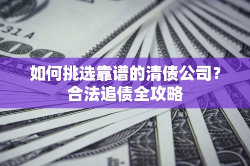 武汉如何挑选靠谱的清债公司?合法追债全攻略 武汉如何挑选靠谱的清债公司?合法追债全攻略