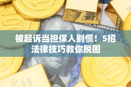 武汉被起诉当担保人别慌！5招法律技巧救你脱困
