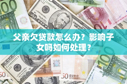 武汉父亲欠贷款怎么办？影响子女吗如何处理？