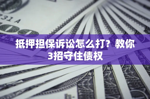 武汉抵押担保诉讼怎么打？教你3招守住债权