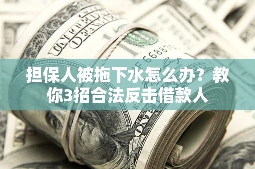 武汉担保人被拖下水怎么办？教你3招合法反击借款人