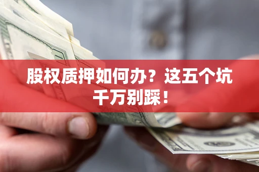 武汉股权质押如何办？这五个坑千万别踩！