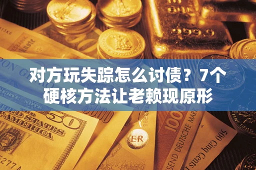 武汉对方玩失踪怎么讨债？7个硬核方法让老赖现原形