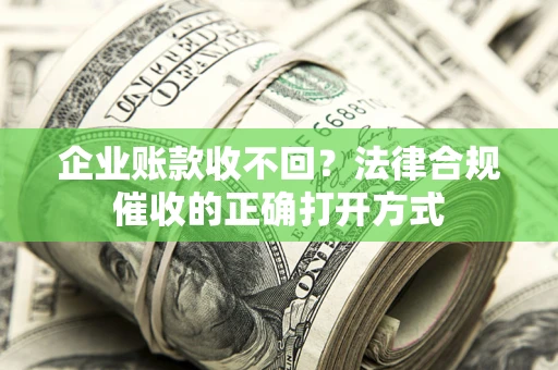 武汉企业账款收不回？法律合规催收的正确打开方式