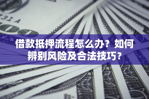 武汉借款抵押流程怎么办？如何辨别风险及合法技巧？