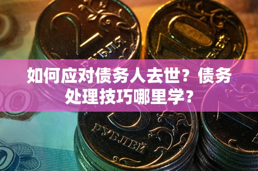 武汉如何应对债务人去世？债务处理技巧哪里学？