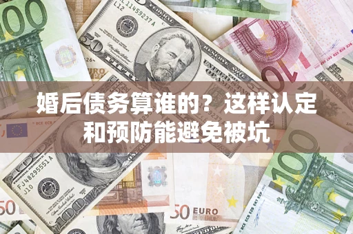 武汉婚后债务算谁的？这样认定和预防能避免被坑