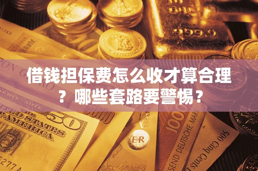 武汉借钱担保费怎么收才算合理？哪些套路要警惕？