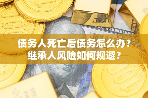武汉债务人死亡后债务怎么办？继承人风险如何规避？