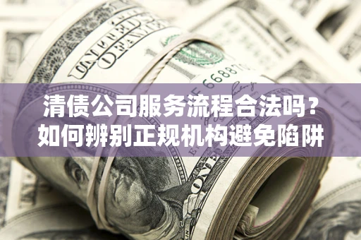 武汉清债公司服务流程合法吗？如何辨别正规机构避免陷阱？