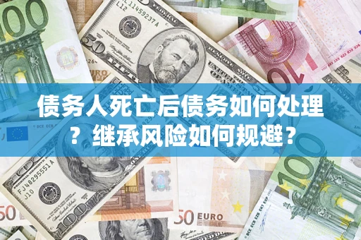 武汉债务人死亡后债务如何处理？继承风险如何规避？