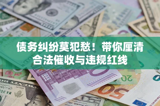 武汉债务纠纷莫犯愁！带你厘清合法催收与违规红线