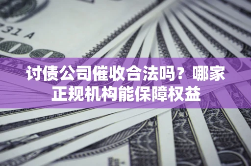 武汉讨债公司催收合法吗？哪家正规机构能保障权益