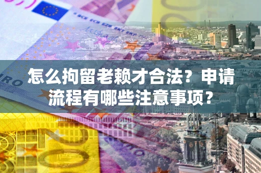 武汉怎么拘留老赖才合法？申请流程有哪些注意事项？