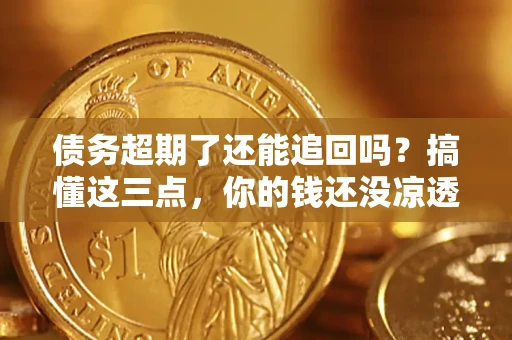 武汉债务超期了还能追回吗？搞懂这三点，你的钱还没凉透