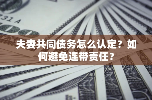 武汉夫妻共同债务怎么认定？如何避免连带责任？