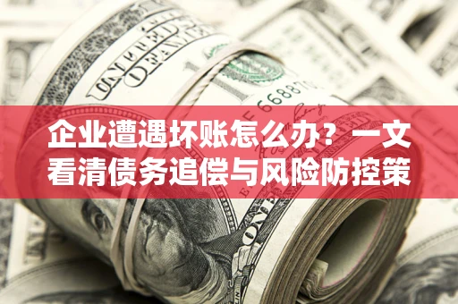 武汉企业遭遇坏账怎么办？一文看清债务追偿与风险防控策略