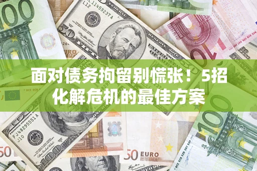 武汉面对债务拘留别慌张！5招化解危机的最佳方案
