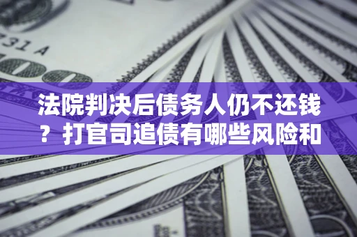 武汉法院判决后债务人仍不还钱？打官司追债有哪些风险和技巧？