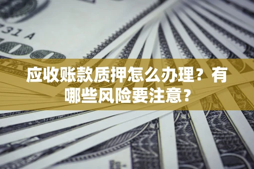 武汉应收账款质押怎么办理？有哪些风险要注意？