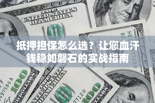 武汉抵押担保怎么选？让您血汗钱稳如磐石的实战指南