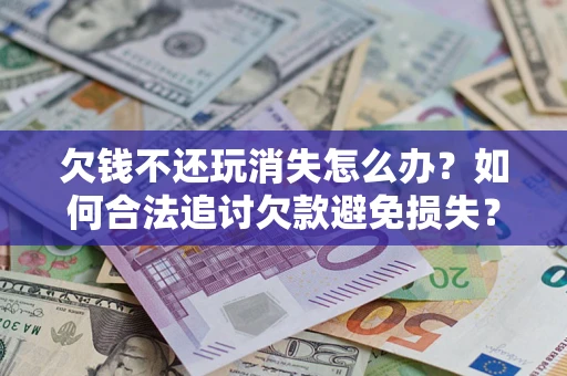 武汉欠钱不还玩消失怎么办?如何合法追讨欠款避免损失? 武汉欠钱不还玩消失怎么办?如何合法追讨欠款避免损失?