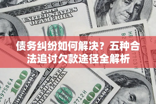 武汉债务纠纷如何解决？五种合法追讨欠款途径全解析