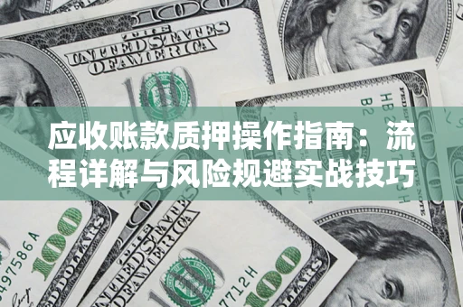 武汉应收账款质押操作指南:流程详解与风险规避实战技巧 武汉应收账款质押操作指南:流程详解与风险规避实战技巧