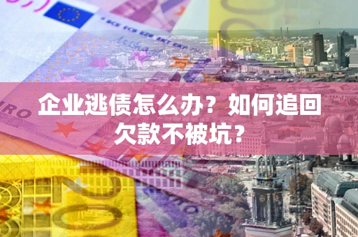 武汉企业逃债怎么办？如何追回欠款不被坑？