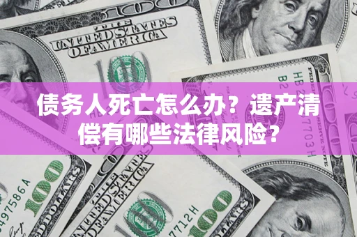 武汉债务人死亡怎么办？遗产清偿有哪些法律风险？