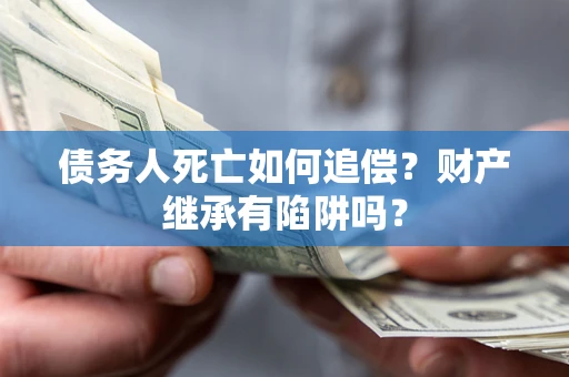 武汉债务人死亡如何追偿？财产继承有陷阱吗？