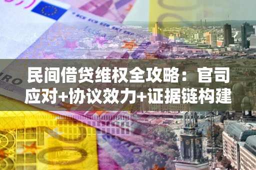 武汉民间借贷维权全攻略：官司应对+协议效力+证据链构建指南
