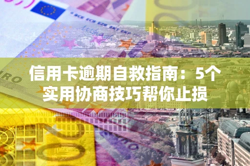 武汉信用卡逾期自救指南：5个实用协商技巧帮你止损