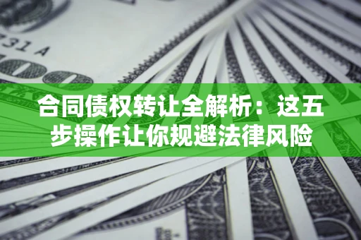 武汉合同债权转让全解析：这五步操作让你规避法律风险
