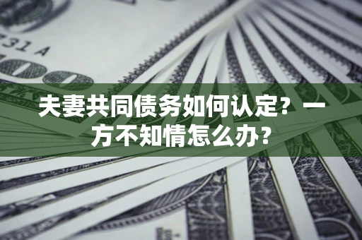 武汉夫妻共同债务如何认定？一方不知情怎么办？