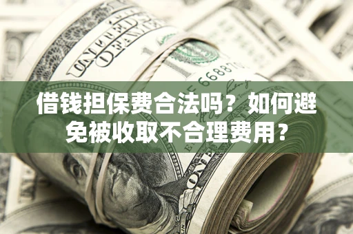武汉借钱担保费合法吗？如何避免被收取不合理费用？