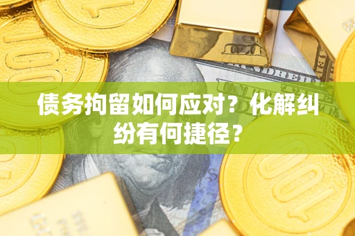 武汉债务拘留如何应对？化解纠纷有何捷径？