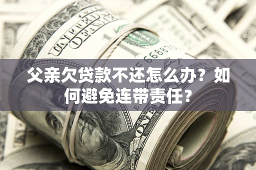 武汉父亲欠贷款不还怎么办？如何避免连带责任？