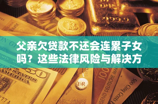 武汉父亲欠贷款不还会连累子女吗？这些法律风险与解决方法要早知道！