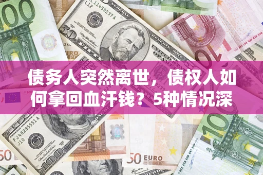 武汉债务人突然离世，债权人如何拿回血汗钱？5种情况深度解析