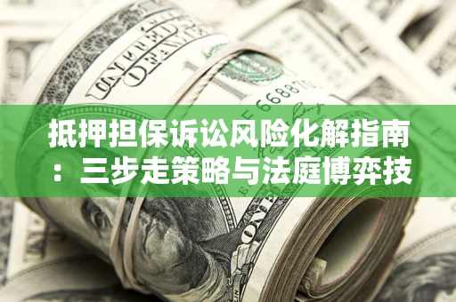 武汉抵押担保诉讼风险化解指南：三步走策略与法庭博弈技巧