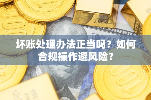 武汉坏账处理办法正当吗？如何合规操作避风险？