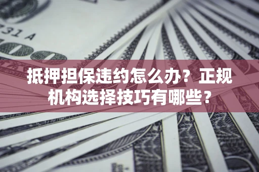 武汉抵押担保违约怎么办？正规机构选择技巧有哪些？