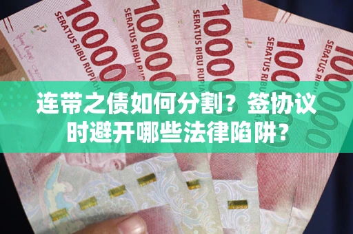 武汉连带之债如何分割？签协议时避开哪些法律陷阱？