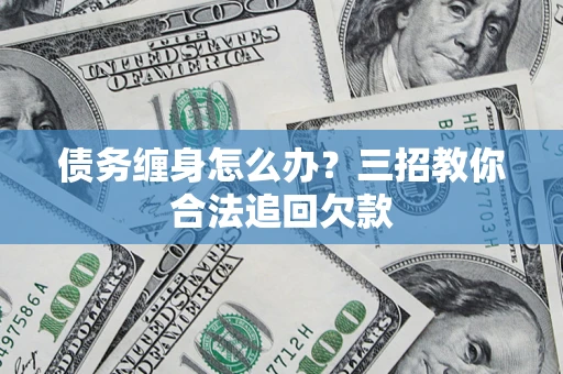 武汉债务缠身怎么办？三招教你合法追回欠款