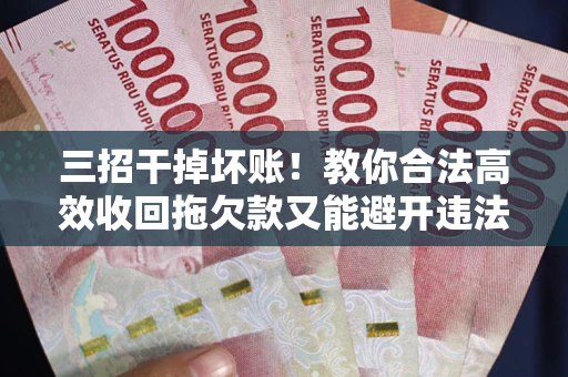 武汉三招干掉坏账！教你合法高效收回拖欠款又能避开违法雷区