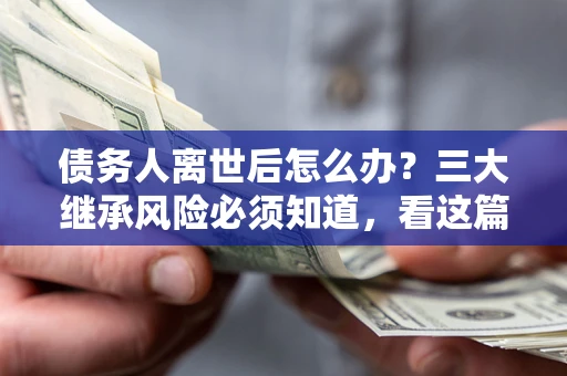 武汉债务人离世后怎么办？三大继承风险必须知道，看这篇就够了