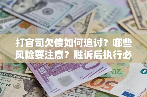武汉打官司欠债如何追讨？哪些风险要注意？胜诉后执行必看！