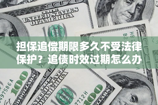 武汉担保追偿期限多久不受法律保护？追债时效过期怎么办？