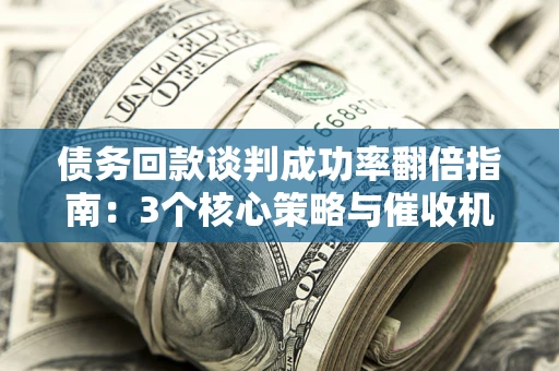 武汉债务回款谈判成功率翻倍指南：3个核心策略与催收机构避坑法则
